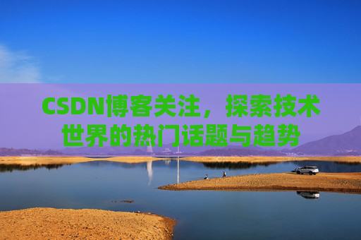 CSDN博客关注，探索技术世界的热门话题与趋势