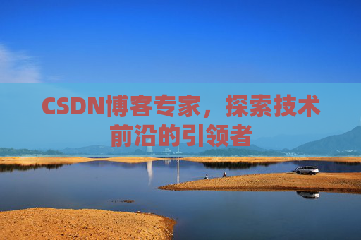 CSDN博客专家，探索技术前沿的引领者